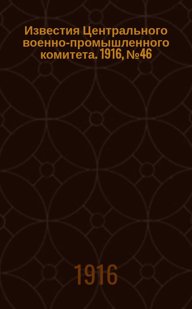 Известия Центрального военно-промышленного комитета. 1916, № 46 (7 янв.) : 1916, № 46 (7 янв.)