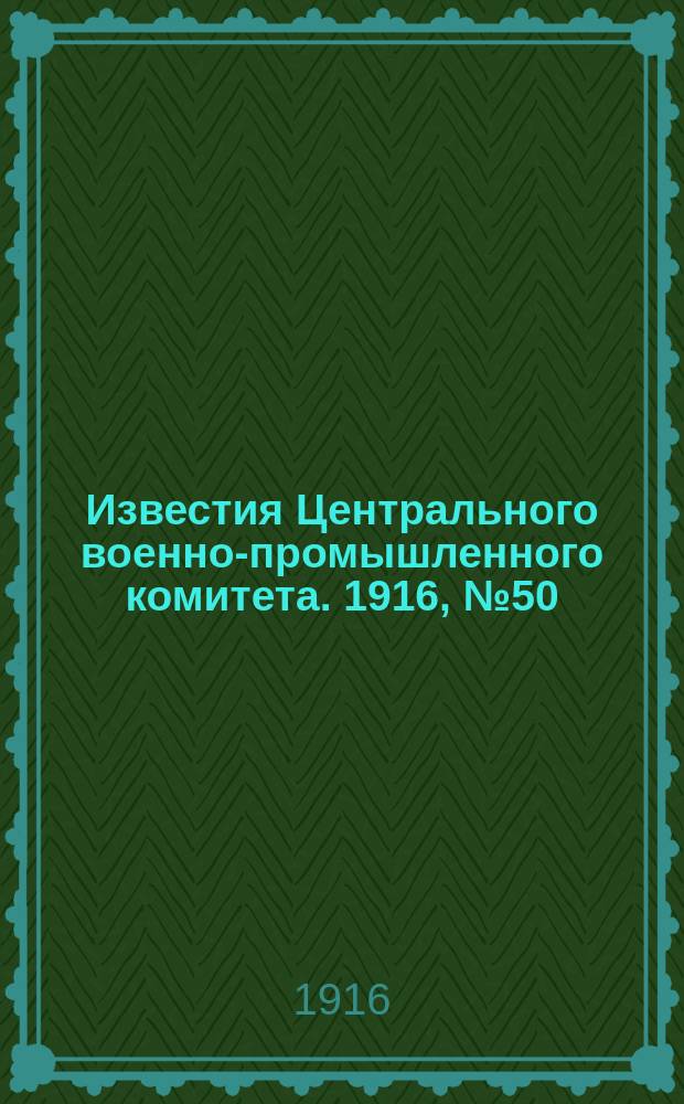 Известия Центрального военно-промышленного комитета. 1916, № 50 (17 янв.) : 1916, № 50 (17 янв.)