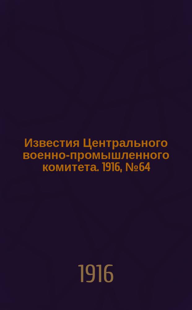 Известия Центрального военно-промышленного комитета. 1916, № 64 (28 февр.) : 1916, № 64 (28 февр.)