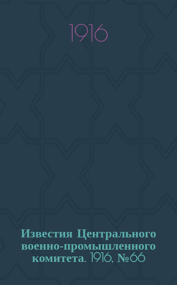 Известия Центрального военно-промышленного комитета. 1916, № 66 (5 марта) : 1916, № 66 (5 марта)