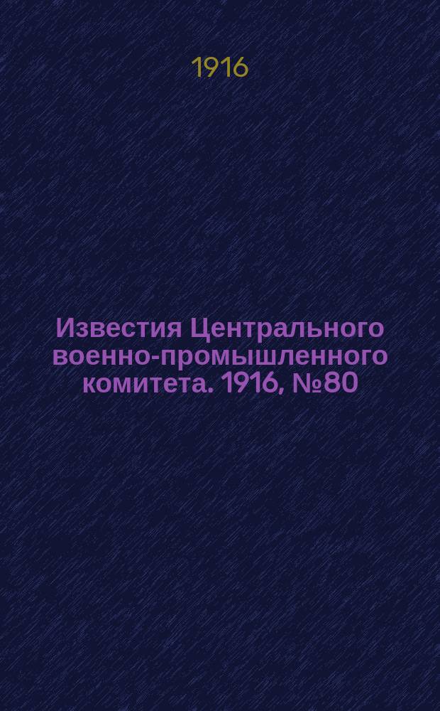 Известия Центрального военно-промышленного комитета. 1916, № 80 (5 апр.) : 1916, № 80 (5 апр.)