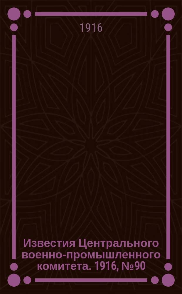 Известия Центрального военно-промышленного комитета. 1916, № 90 (3 мая) : 1916, № 90 (3 мая)