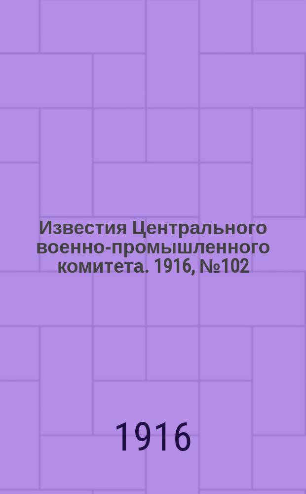 Известия Центрального военно-промышленного комитета. 1916, № 102 (31 мая) : 1916, № 102 (31 мая)