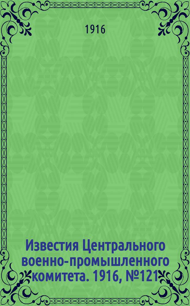Известия Центрального военно-промышленного комитета. 1916, № 121 (19 июля) : 1916, № 121 (19 июля)