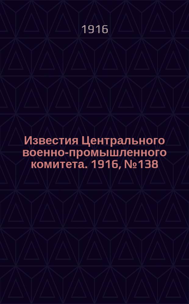 Известия Центрального военно-промышленного комитета. 1916, № 138 (27 авг.) : 1916, № 138 (27 авг.)