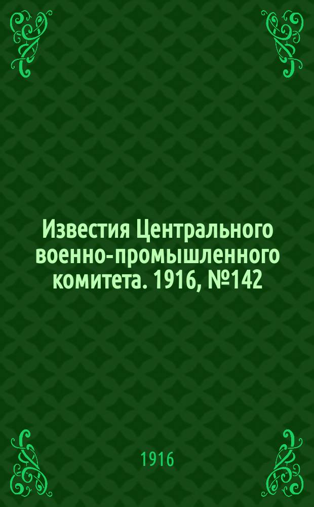 Известия Центрального военно-промышленного комитета. 1916, № 142 (8 сент.) : 1916, № 142 (8 сент.)