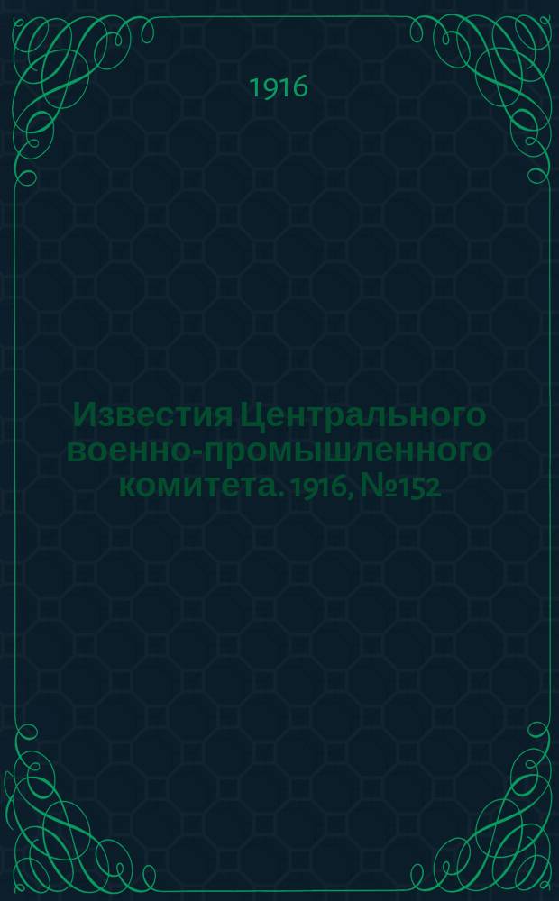 Известия Центрального военно-промышленного комитета. 1916, № 152 (1 окт.) : 1916, № 152 (1 окт.)