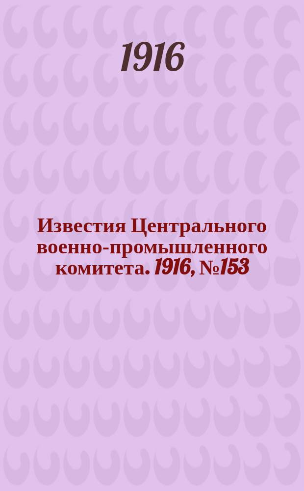 Известия Центрального военно-промышленного комитета. 1916, № 153 (4 окт.) : 1916, № 153 (4 окт.)