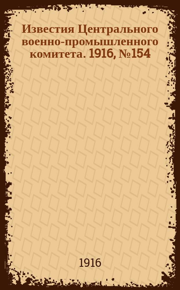 Известия Центрального военно-промышленного комитета. 1916, № 154 (6 окт.) : 1916, № 154 (6 окт.)
