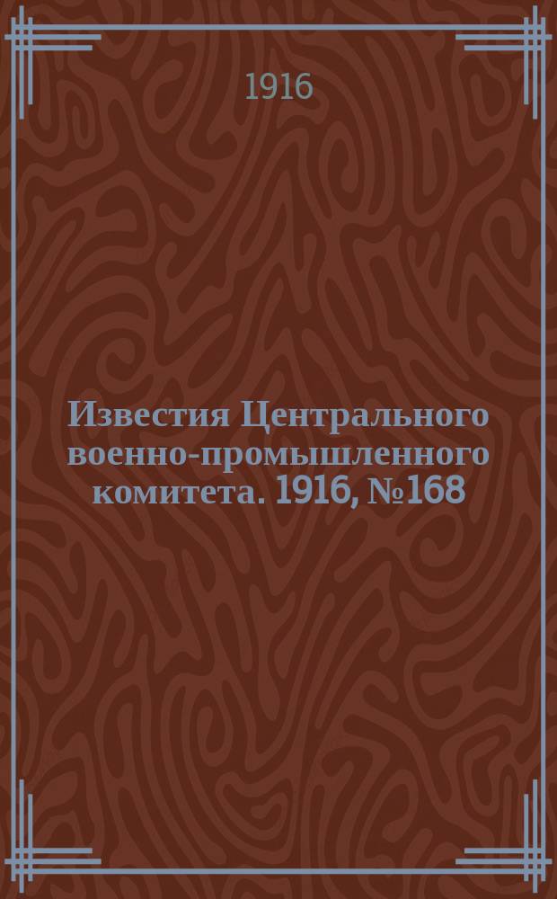 Известия Центрального военно-промышленного комитета. 1916, № 168 (10 нояб.) : 1916, № 168 (10 нояб.)