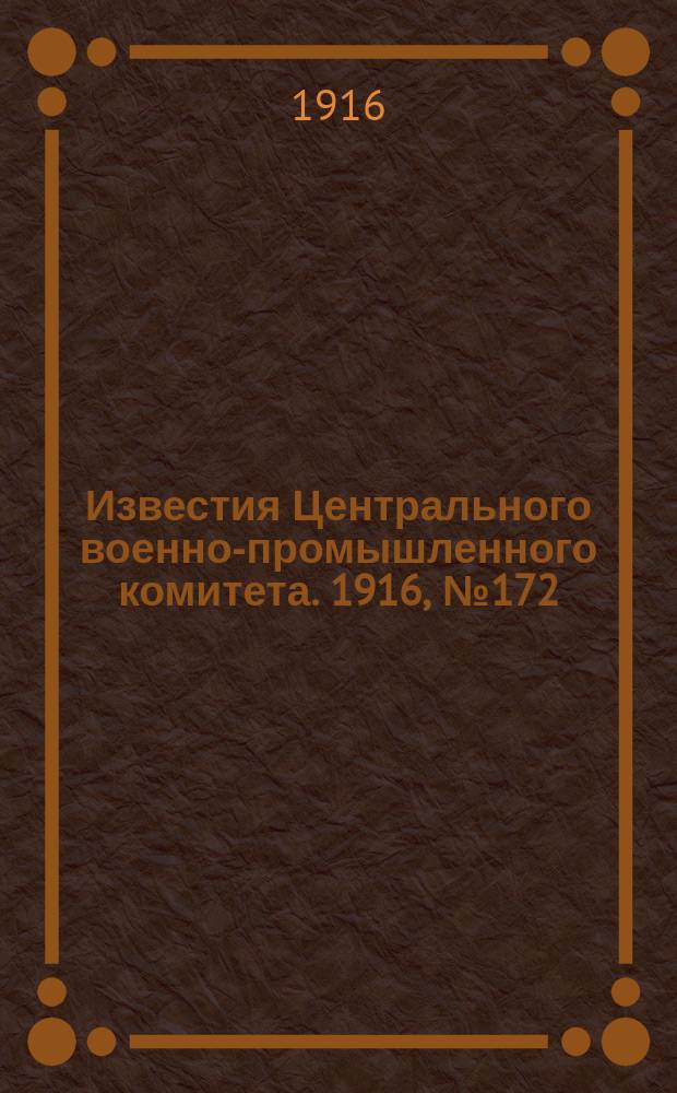 Известия Центрального военно-промышленного комитета. 1916, № 172 (24 нояб.) : 1916, № 172 (24 нояб.)