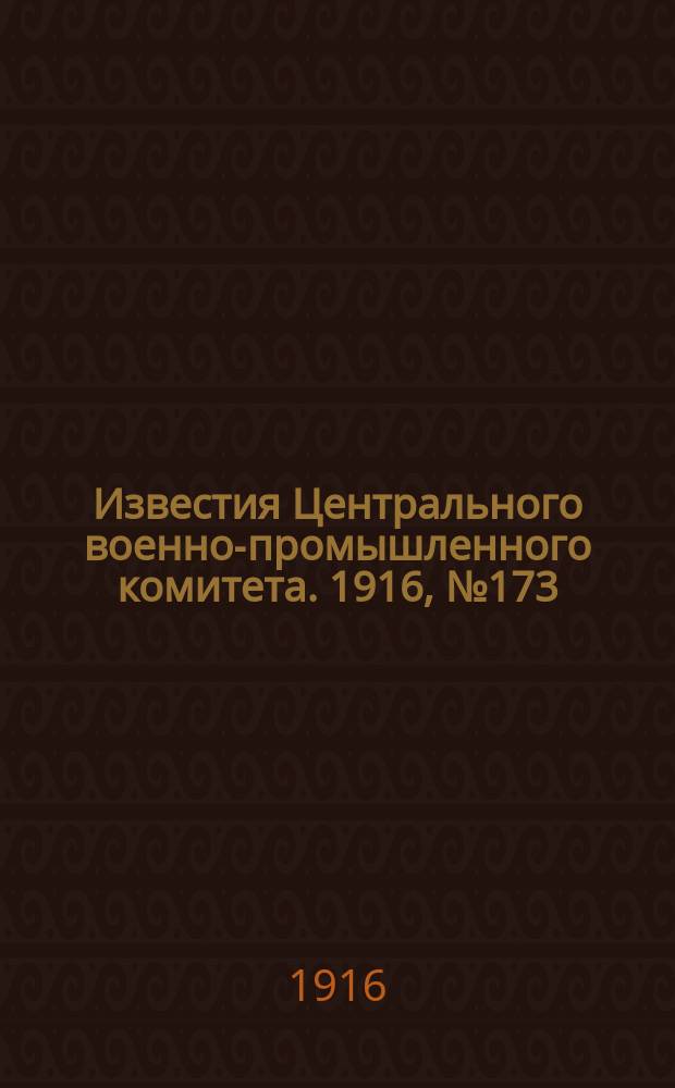 Известия Центрального военно-промышленного комитета. 1916, № 173 (26 нояб.) : 1916, № 173 (26 нояб.)