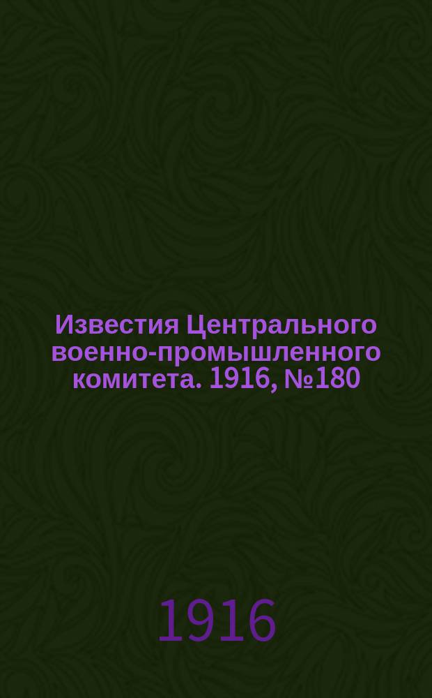 Известия Центрального военно-промышленного комитета. 1916, № 180 (13 дек.) : 1916, № 180 (13 дек.)