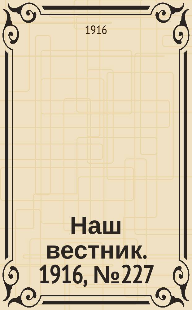 Наш вестник. 1916, №227 (15 сент.)