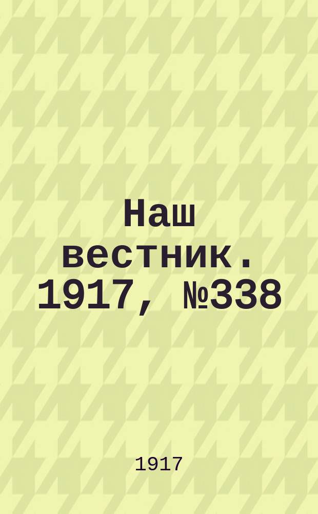 Наш вестник. 1917, №338 (18 апр.)