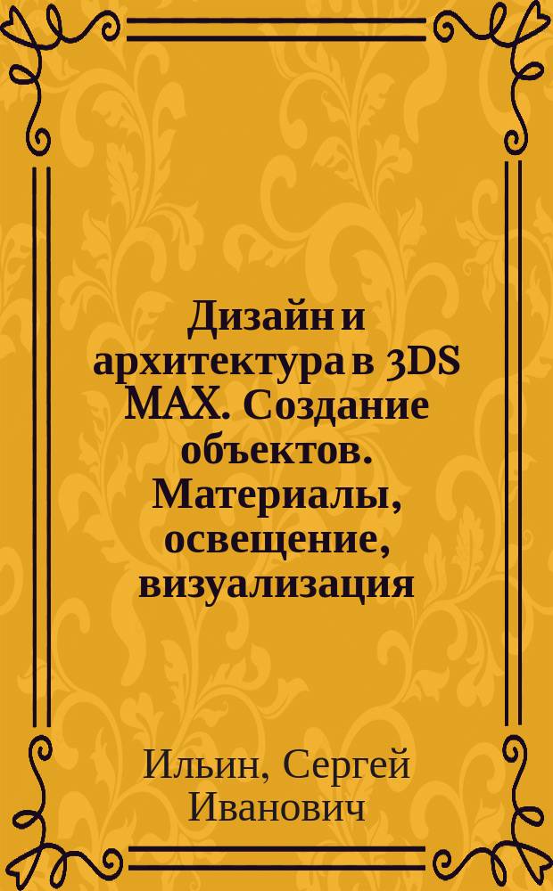 Дизайн и архитектура в 3ds MAX. Создание объектов. Материалы, освещение, визуализация : учебное пособие