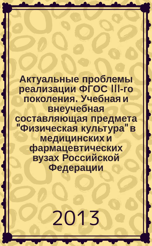 Актуальные проблемы реализации ФГОС III-го поколения. Учебная и внеучебная составляющая предмета "Физическая культура" в медицинских и фармацевтических вузах Российской Федерации : материалы Всероссийской научно-практической конференции, 25-26 сентября 2013 г
