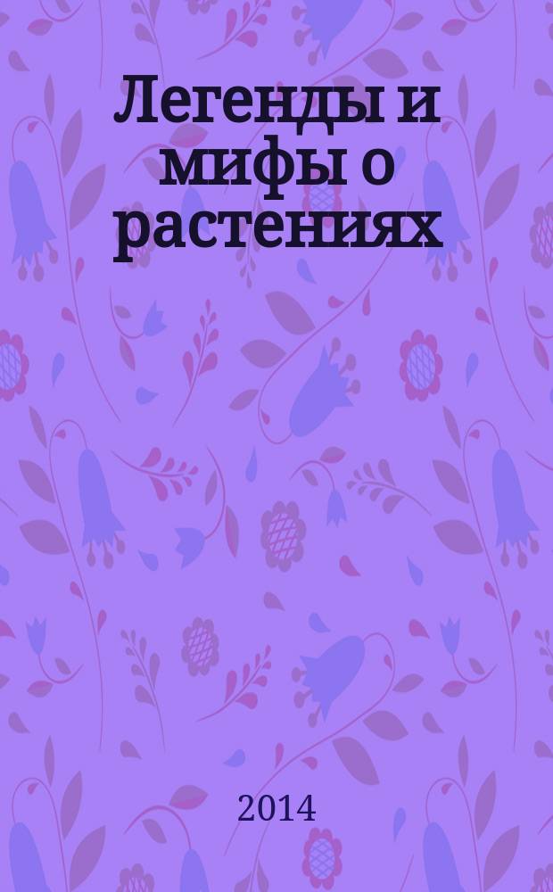 Легенды и мифы о растениях : легенды Древнего Востока, языческие мифы, античные предания, библейские истории