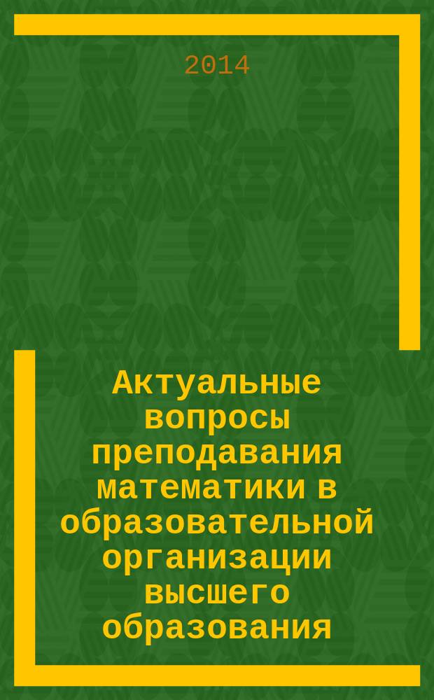 Актуальные вопросы преподавания математики в образовательной организации высшего образования : сборник докладов очно-заочного научно-методического семинара