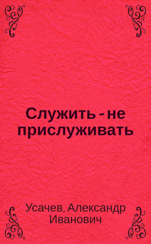 Служить - не прислуживать : воспоминания