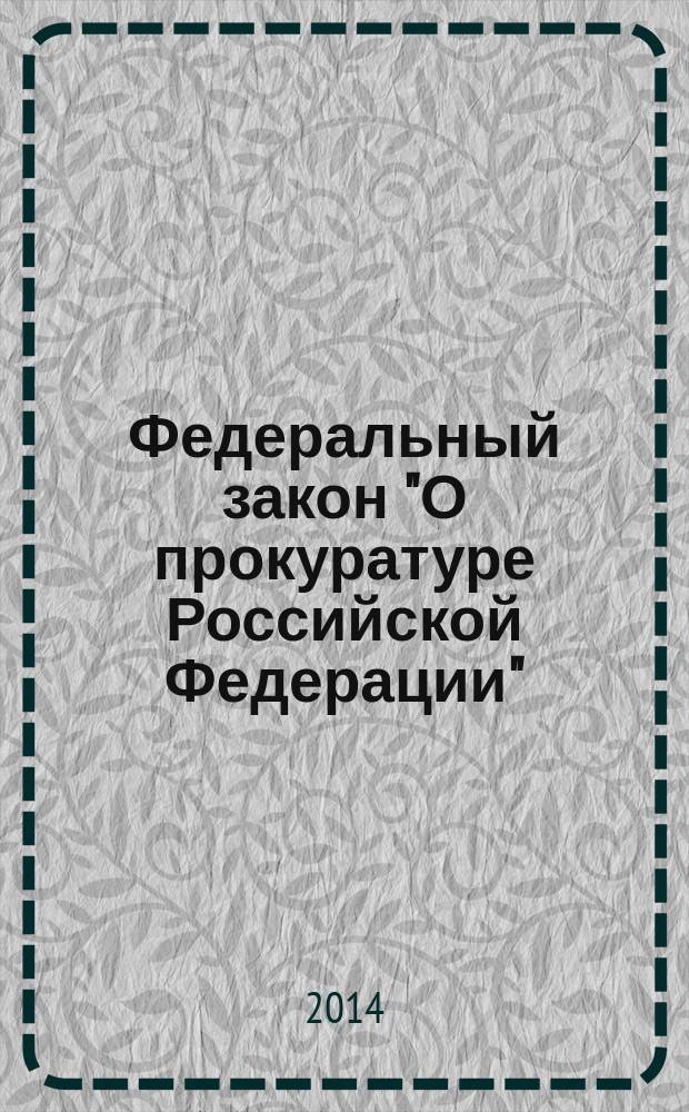 Федеральный закон "О прокуратуре Российской Федерации" : от 17 января 1992 года № 2202-1 : (в ред. федеральных законов от 17.11.1995 № 168-Ф3 ... от 02.04.2014 № 68-Ф3 : с изм., внесенными постановлениями Конституционного Суда РФ от 18.02.2000 № 3-П ... от от 18.07.2003 № 13-П : федеральными законами от 27.12.2000 № 150-Ф3, от 30.12.2001 № 194-Ф3)