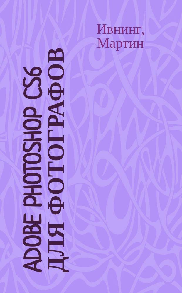Adobe Photoshop CS6 для фотографов : руководство для специалистов по обработке изображений в Photoshop на Macintosh и IBM-совместимых ПК