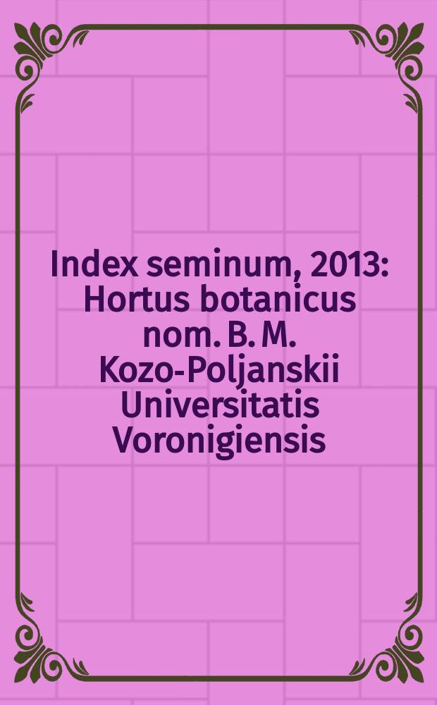 Index seminum, 2013 : Hortus botanicus nom. B. M. Kozo-Poljanskii Universitatis Voronigiensis