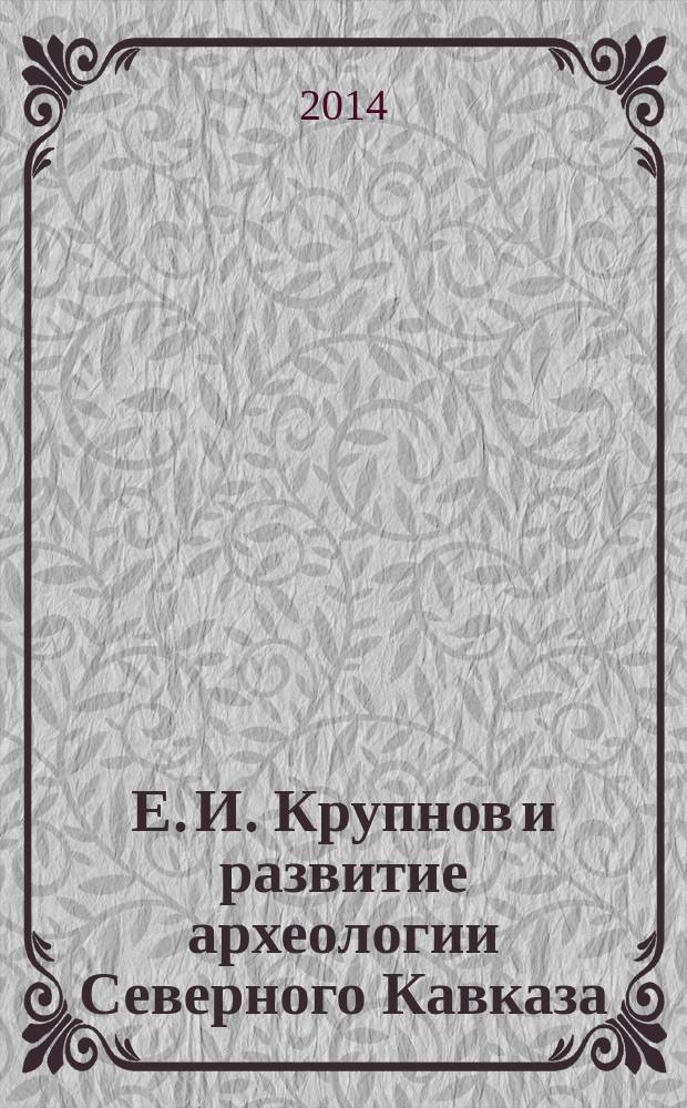Е. И. Крупнов и развитие археологии Северного Кавказа = E. I. Krupnov and developement of archaeology in the North Caucasus : материалы Международной научной конференции, Москва, 21-25 апреля 2014 г