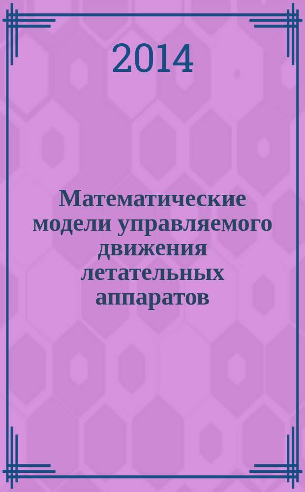 Математические модели управляемого движения летательных аппаратов : учебное пособие для студентов высших учебных заведений, обучающихся по специальности "Стрелково-пушечное, артиллерийское и ракетное оружие"
