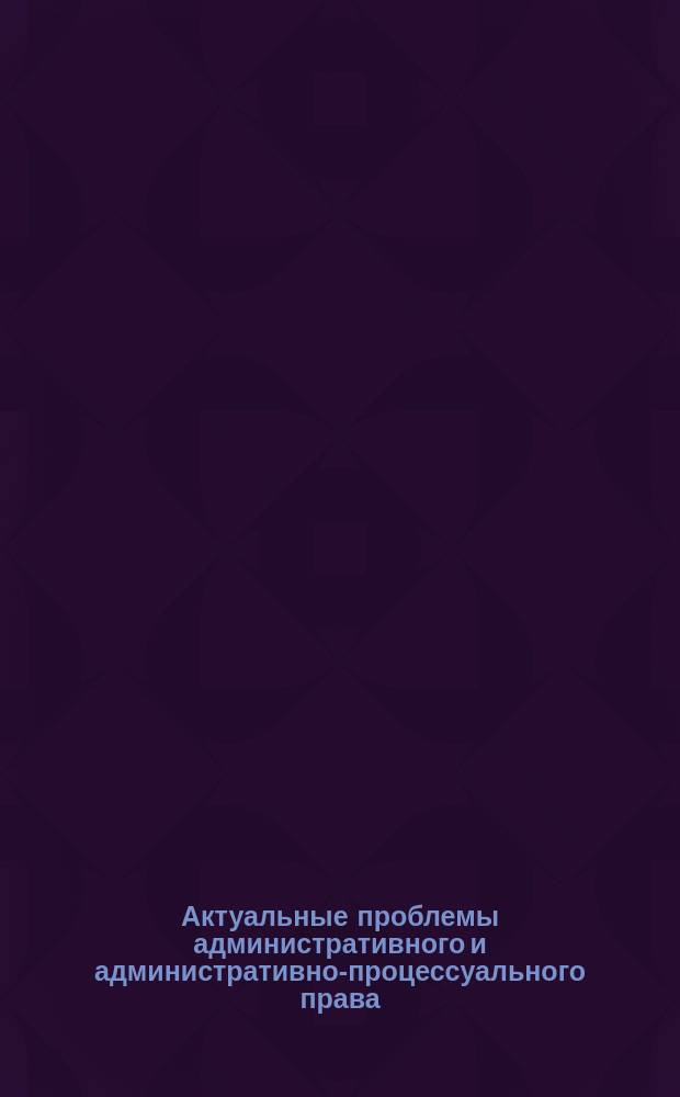 Актуальные проблемы административного и административно-процессуального права : материалы ежегодной всероссийской научно-практической конференции, посвященной памяти доктора юридических наук, профессора, заслуженного деятеля науки Российской Федерации В. Д. Сорокина (к 90-летию со дня рождения), 21 марта 2014 года [в 3 ч. Ч. 1