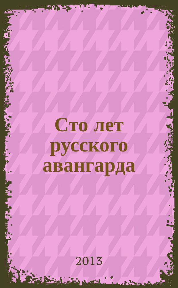 Сто лет русского авангарда : сборник статей : научные материалы, представленные в докладах на международной конфереции, 12-16 апреля 2010 года
