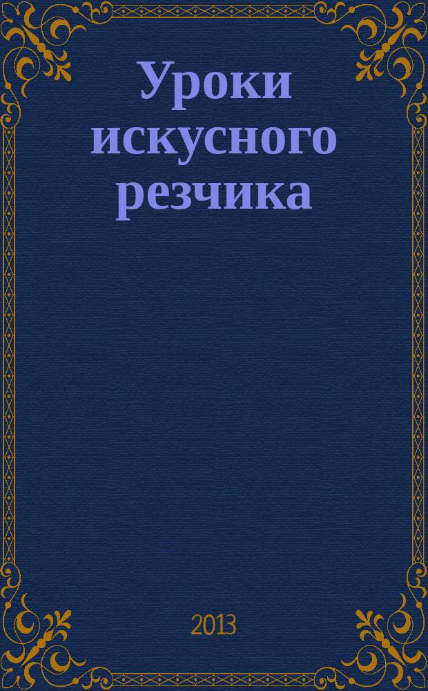 Уроки искусного резчика : вырезаем из дерева фигурки людей и животных, посуду, статуэтки