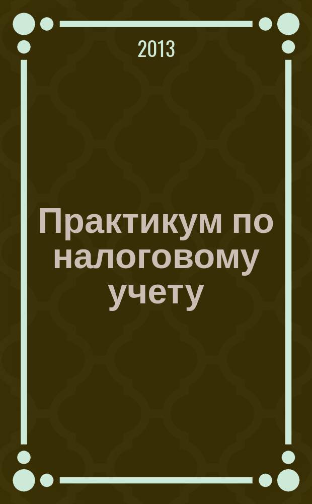 Практикум по налоговому учету : учебно-методическое пособие : по направлению подготовки 080100.62 "Экономика" (квалификация (степень) "Бакалавр")