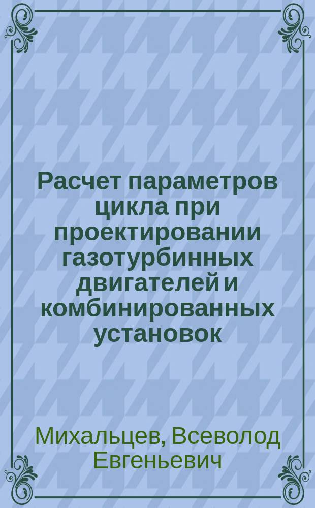 Расчет параметров цикла при проектировании газотурбинных двигателей и комбинированных установок : учебное пособие по курсам "Теория газотурбинных и комбинированных установок", "Проектирование стационарных газотурбинных и комбинированных установок", "Проектирование авиационных газотурбинных двигателей", "Дипломное проектирование", "Курсовое проектирование. Лопаточные машины. Часть 2"