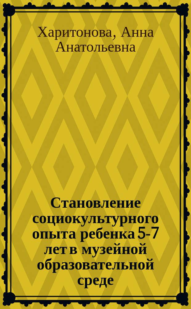 Становление социокультурного опыта ребенка 5-7 лет в музейной образовательной среде : монография