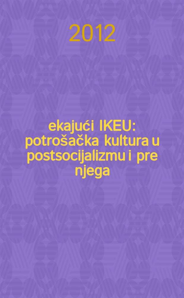 Čekajući IKEU : potrošačka kultura u postsocijalizmu i pre njega = В ожидании IKEA : культуре потребления в постсоциалистический период и перед ним.