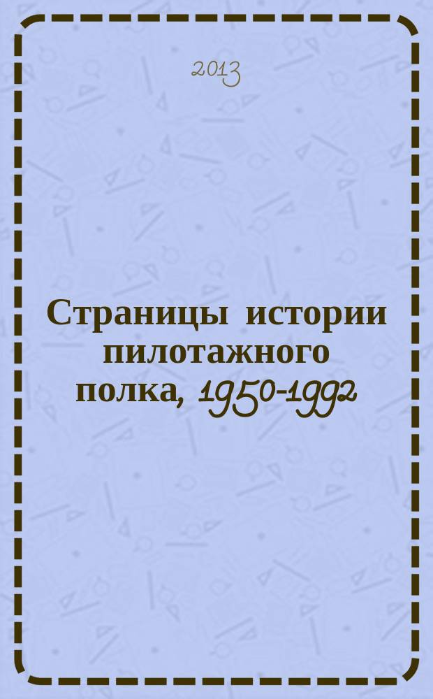 Страницы истории пилотажного полка, 1950-1992 : из истории 234-го гвардейского истребительного авиационного Проскуровского Краснознаменного орденов Кутузова и Александра Невского полка имени Ленинского комсомола
