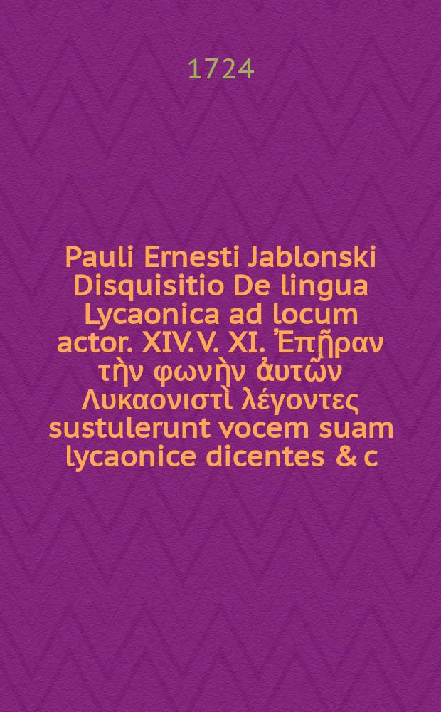 Pauli Ernesti Jablonski Disquisitio De lingua Lycaonica ad locum actor. XIV. V. XI. Ἐπῇραν τὴν φωνὴν ἀυτῶν Λυκαονιστὶ λέγοντες sustulerunt vocem suam lycaonice dicentes & c.