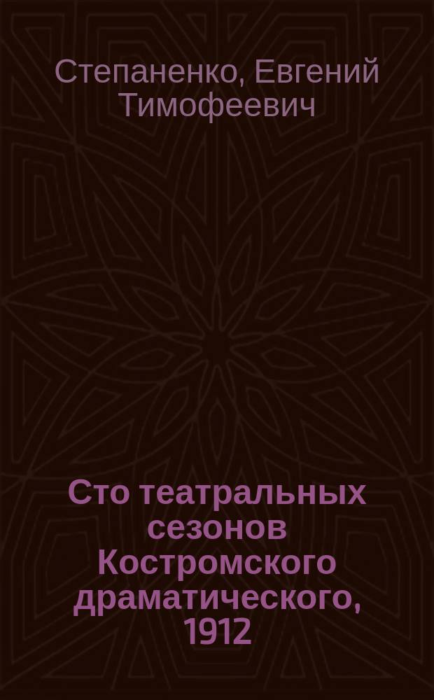 Сто театральных сезонов Костромского драматического, 1912/1913-2012/2013 гг. : репертуар, антрепренеры, режиссеры, бенефисы, юбилеи и творческие вечера, участие в театральных фестивалях