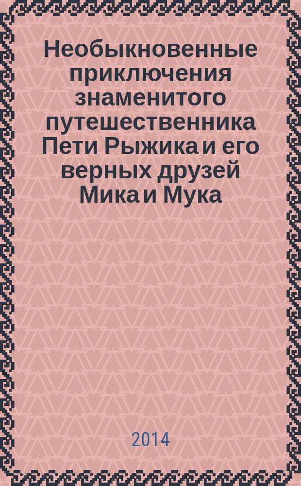 Необыкновенные приключения знаменитого путешественника Пети Рыжика и его верных друзей Мика и Мука : для дошкольного и младшего школьного возраста : истории в картинках