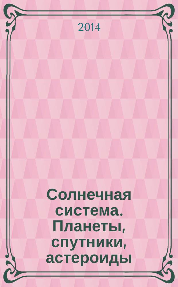 Солнечная система. Планеты, спутники, астероиды : для старшего школьного возраста