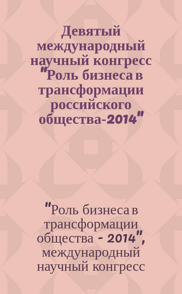 Девятый международный научный конгресс "Роль бизнеса в трансформации российского общества-2014", [7-11 апреля 2014 г., Москва] : сборник материалов