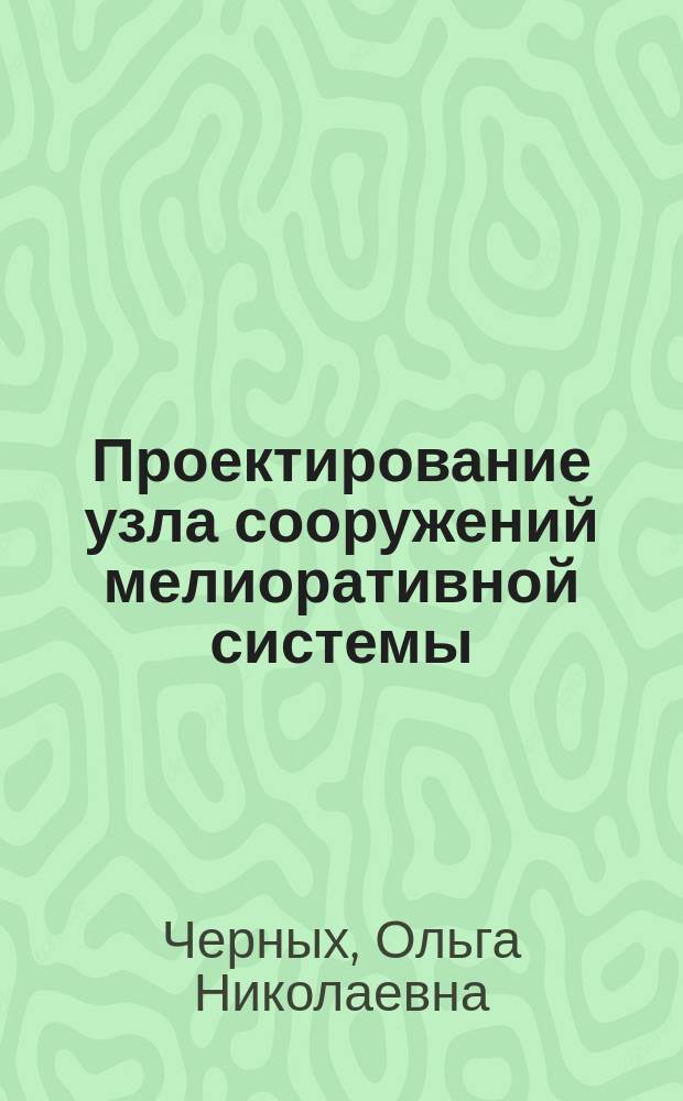 Проектирование узла сооружений мелиоративной системы : учебное пособие : для студентов высших учебных заведений, обучающихся по направлению подготовки 280100 - "Природообустройство и водопользование"
