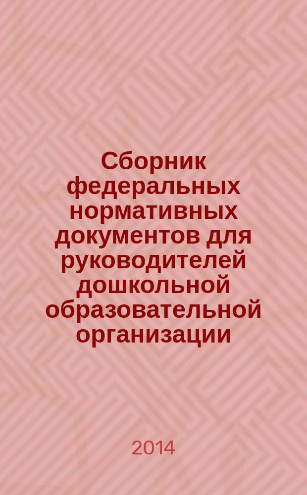 Сборник федеральных нормативных документов для руководителей дошкольной образовательной организации : соответствует Федеральному государственному образовательному стандарту дошкольного образования