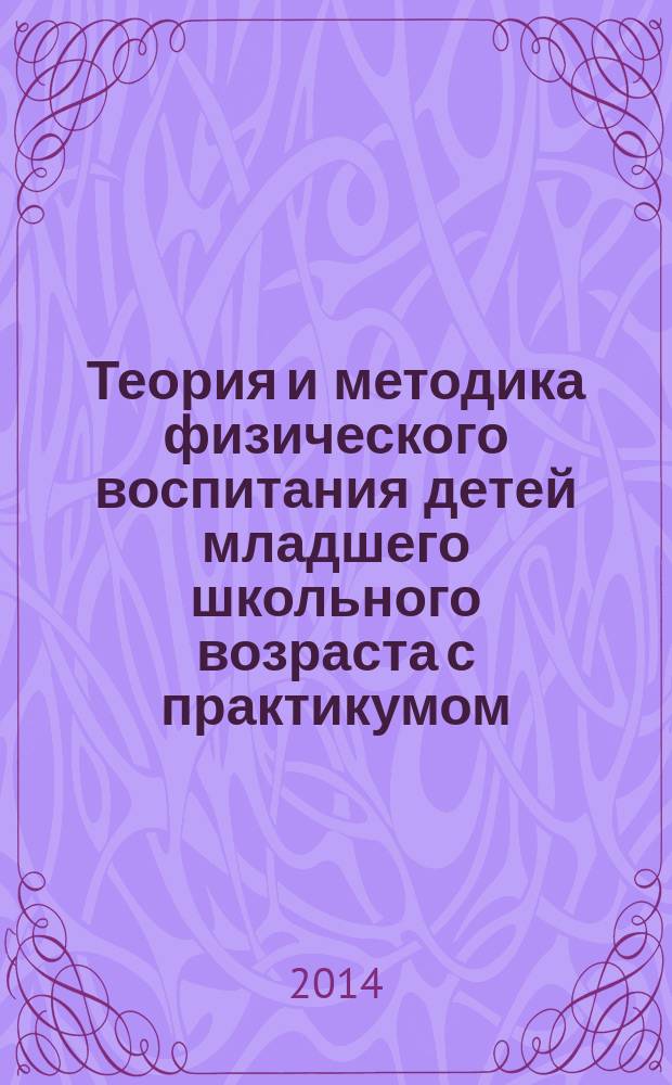 Теория и методика физического воспитания детей младшего школьного возраста с практикумом : учебник : для использования в учебном процессе образовательный учреждений, реализующих программы среднего профессионального образования по специальности "Преподавание в начальных классах"