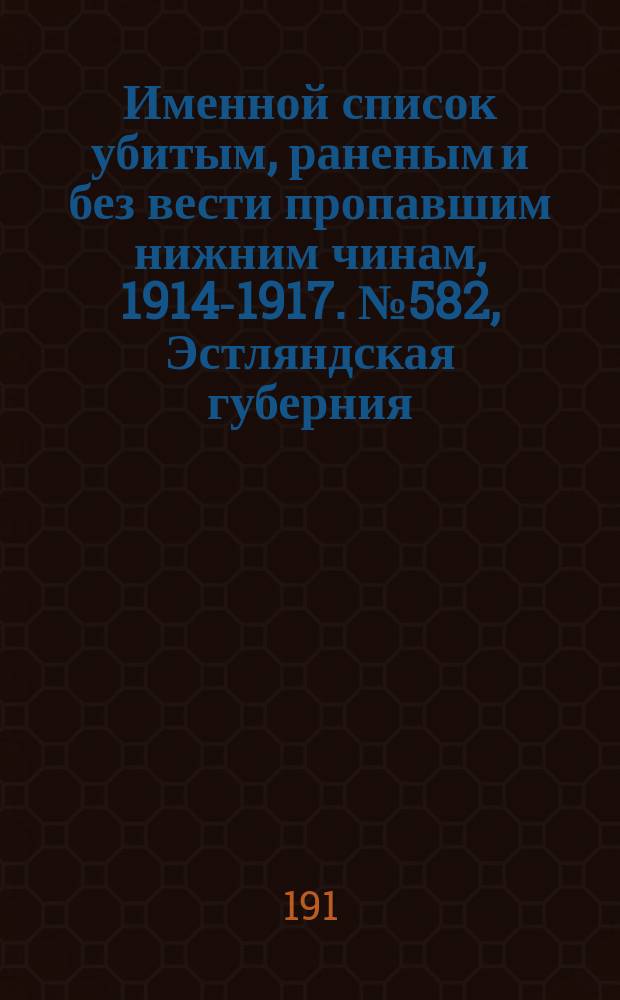 Именной список убитым, раненым и без вести пропавшим нижним чинам, [1914-1917]. № 582, Эстляндская губерния, Якутская область, Ярославская, Виленская и Витебская губернии