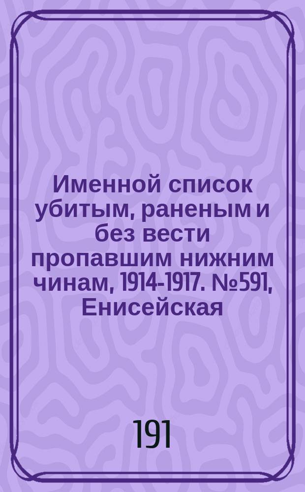 Именной список убитым, раненым и без вести пропавшим нижним чинам, [1914-1917]. № 591, Енисейская, Казанская, Киевская и Могилевская губернии
