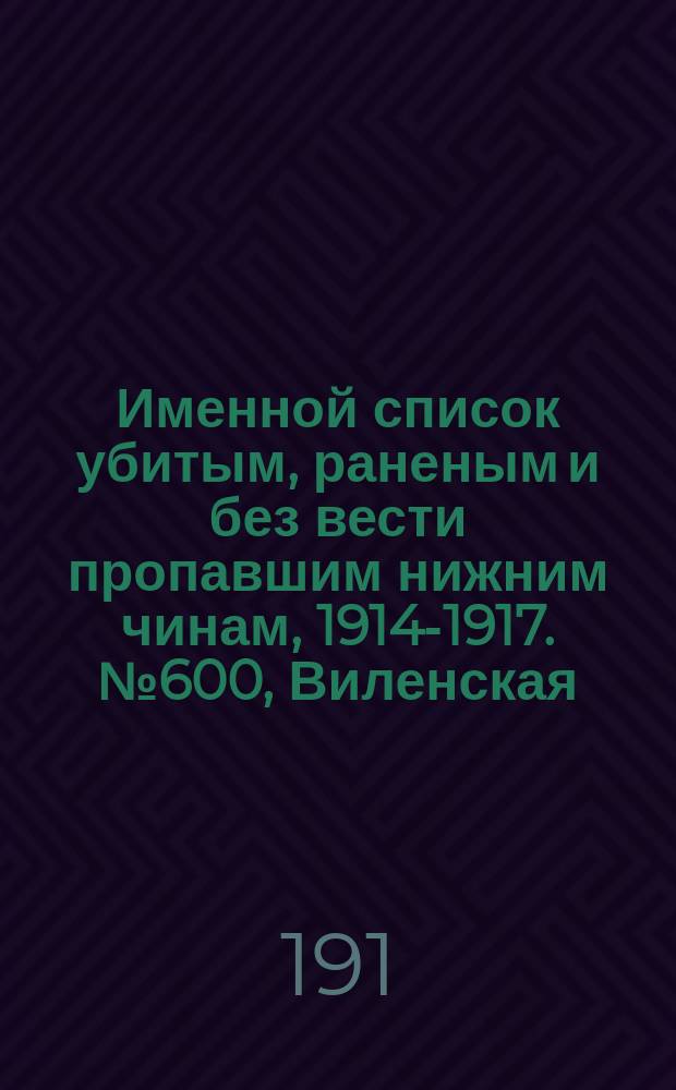 Именной список убитым, раненым и без вести пропавшим нижним чинам, [1914-1917]. № 600, Виленская, Витебская, Владимирская и Вологодская губернии