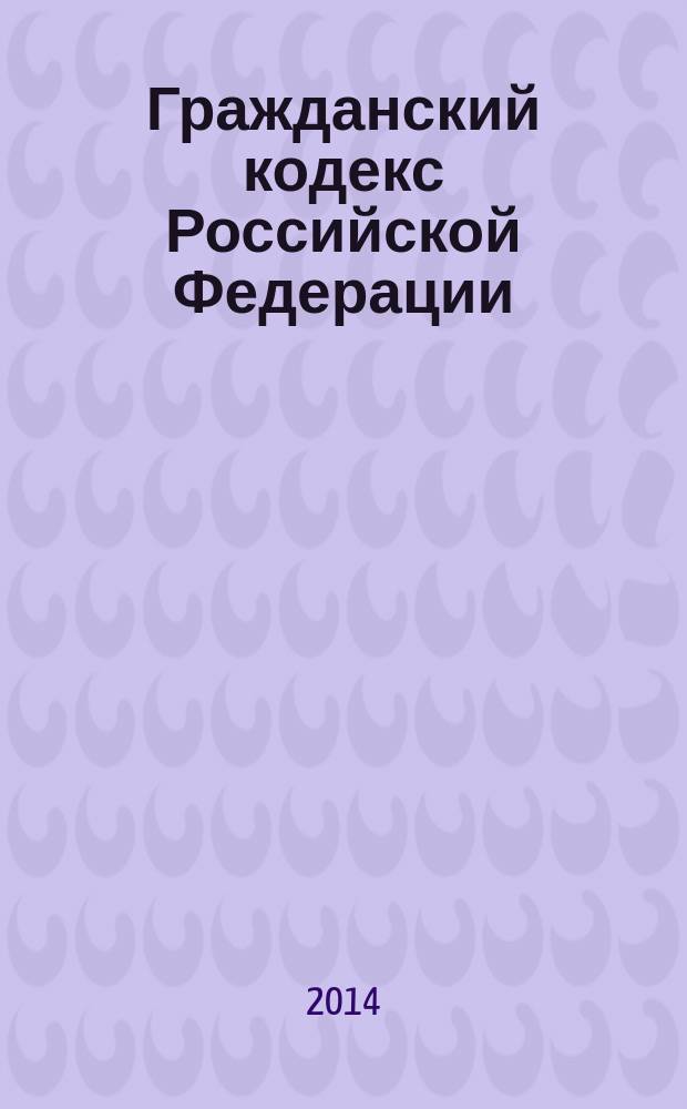 Гражданский кодекс Российской Федерации : части первая, вторая, третья и четвертая : официальный текст : по состоянию на 21 апреля 2014 г.