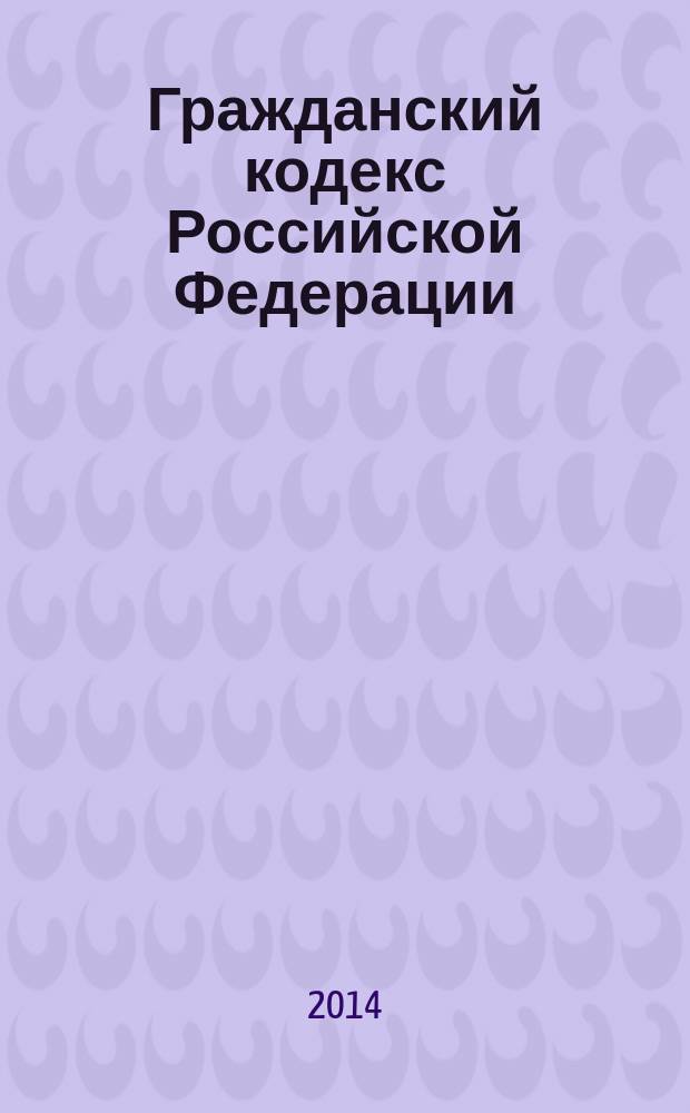 Гражданский кодекс Российской Федерации : части первая, вторая, третья и четвертая : официальный текст : по состоянию на 21 апреля 2014 г.